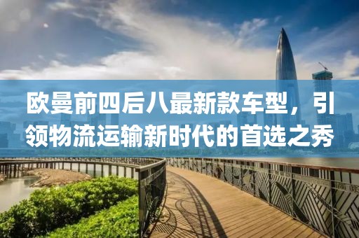 欧曼前四后八最新款车型，引领物流运输新时代的首选之秀
