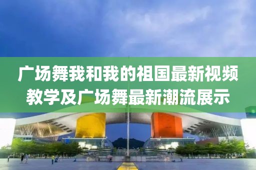 广场舞我和我的祖国最新视频教学及广场舞最新潮流展示