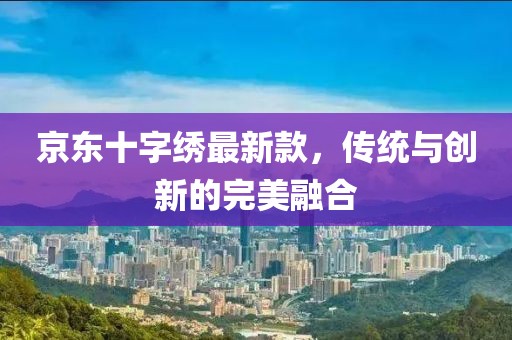京东十字绣最新款，传统与创新的完美融合