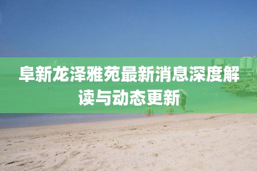 阜新龙泽雅苑最新消息深度解读与动态更新
