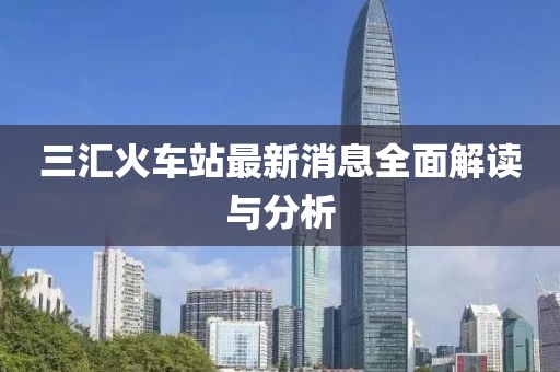 三汇火车站最新消息全面解读与分析
