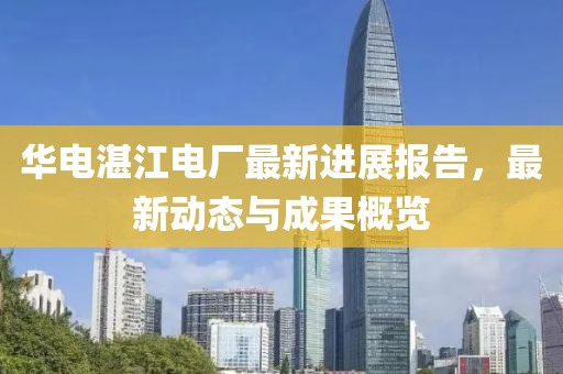 华电湛江电厂最新进展报告，最新动态与成果概览