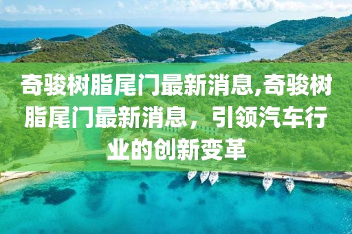 奇骏树脂尾门最新消息,奇骏树脂尾门最新消息，引领汽车行业的创新变革