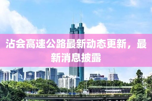 沾会高速公路最新动态更新，最新消息披露
