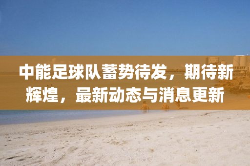 中能足球队蓄势待发，期待新辉煌，最新动态与消息更新