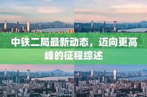 中铁二局最新动态，迈向更高峰的征程综述