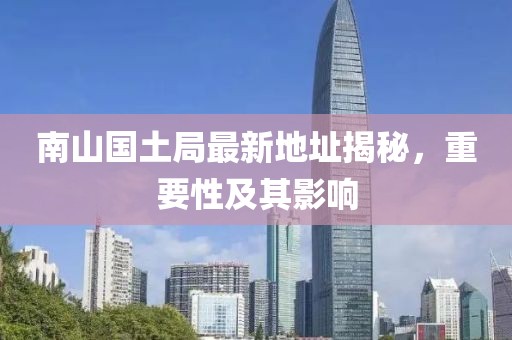 南山国土局最新地址揭秘，重要性及其影响