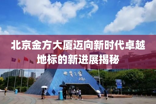 北京金方大厦迈向新时代卓越地标的新进展揭秘