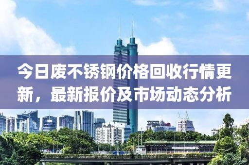 今日废不锈钢价格回收行情更新，最新报价及市场动态分析