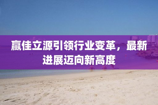 赢佳立源引领行业变革，最新进展迈向新高度