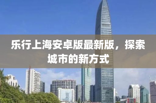 乐行上海安卓版最新版，探索城市的新方式