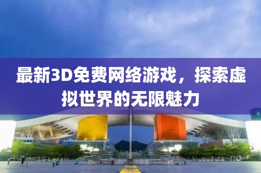 最新3D免费网络游戏，探索虚拟世界的无限魅力
