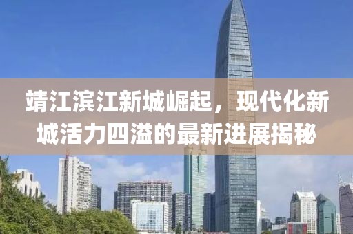 靖江滨江新城崛起，现代化新城活力四溢的最新进展揭秘