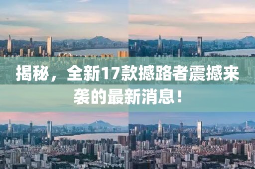 揭秘，全新17款撼路者震撼来袭的最新消息！