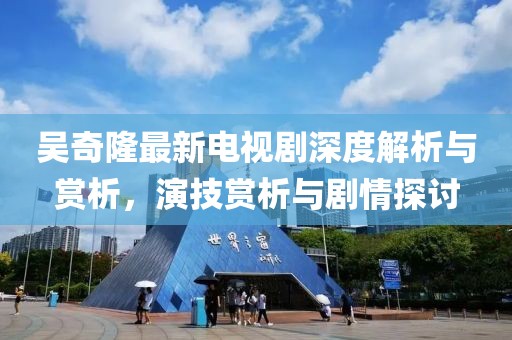 吴奇隆最新电视剧深度解析与赏析，演技赏析与剧情探讨
