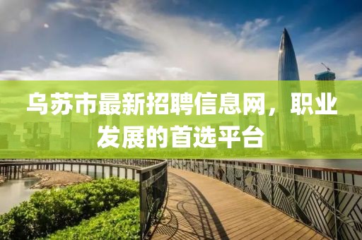 乌苏市最新招聘信息网，职业发展的首选平台