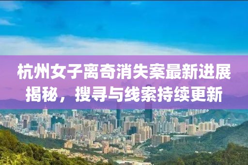 杭州女子离奇消失案最新进展揭秘，搜寻与线索持续更新