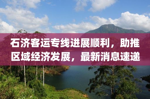 石济客运专线进展顺利，助推区域经济发展，最新消息速递