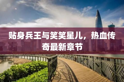 贴身兵王与笑笑星儿，热血传奇最新章节