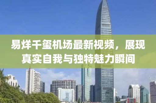 易烊千玺机场最新视频，展现真实自我与独特魅力瞬间