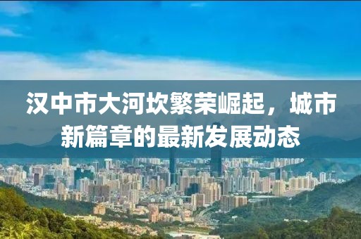 汉中市大河坎繁荣崛起，城市新篇章的最新发展动态
