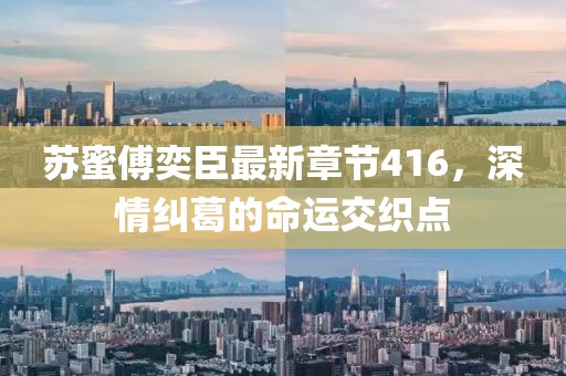 苏蜜傅奕臣最新章节416，深情纠葛的命运交织点