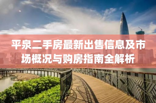 平泉二手房最新出售信息及市场概况与购房指南全解析