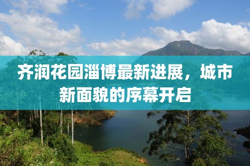 齐润花园淄博最新进展，城市新面貌的序幕开启