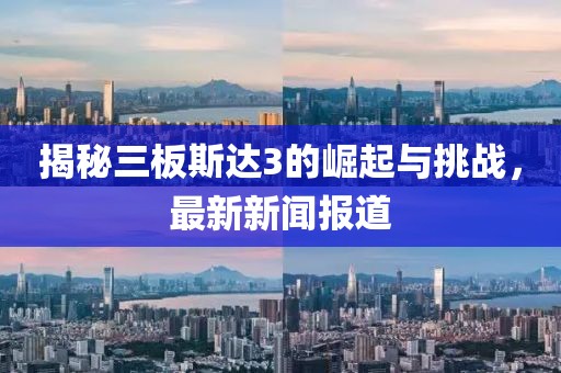 揭秘三板斯达3的崛起与挑战，最新新闻报道
