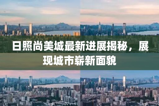 日照尚美城最新进展揭秘，展现城市崭新面貌