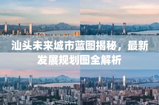 汕头未来城市蓝图揭秘，最新发展规划图全解析