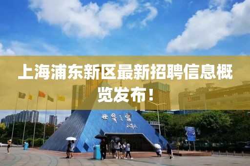 上海浦东新区最新招聘信息概览发布！