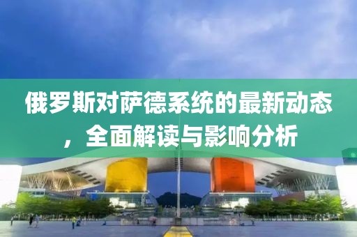 俄罗斯对萨德系统的最新动态，全面解读与影响分析