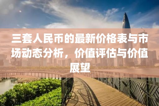 三套人民币的最新价格表与市场动态分析，价值评估与价值展望