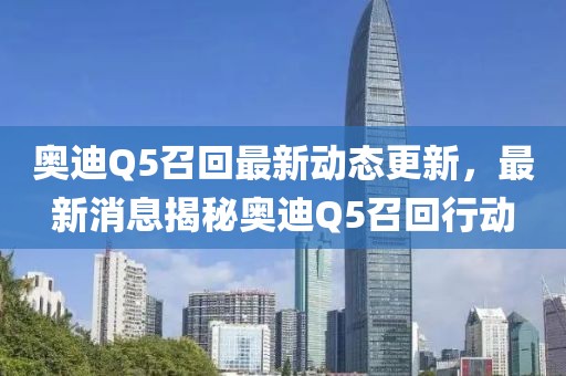 奥迪Q5召回最新动态更新，最新消息揭秘奥迪Q5召回行动