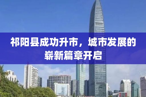 祁阳县成功升市，城市发展的崭新篇章开启