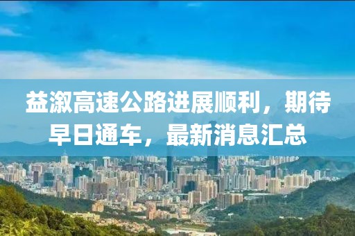 益溆高速公路进展顺利，期待早日通车，最新消息汇总