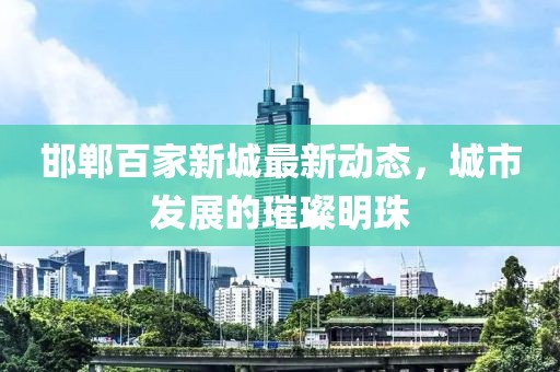 邯郸百家新城最新动态，城市发展的璀璨明珠