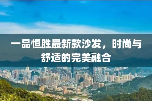 一品恒胜最新款沙发，时尚与舒适的完美融合