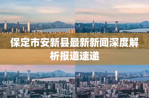 保定市安新县最新新闻深度解析报道速递