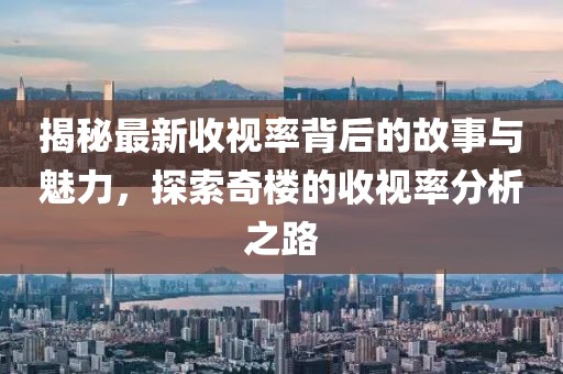 揭秘最新收视率背后的故事与魅力，探索奇楼的收视率分析之路