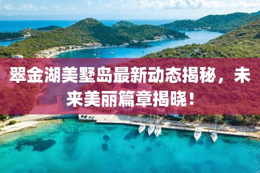 翠金湖美墅岛最新动态揭秘，未来美丽篇章揭晓！