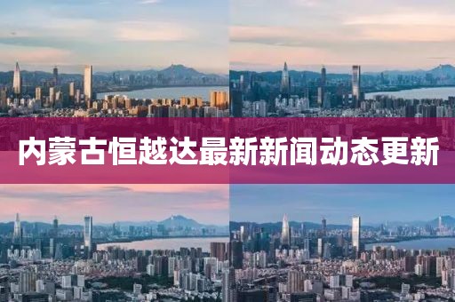 内蒙古恒越达最新新闻动态更新