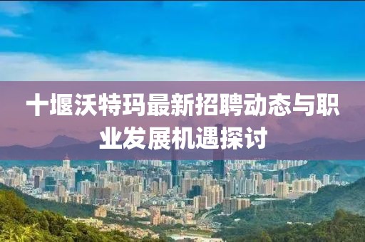 十堰沃特玛最新招聘动态与职业发展机遇探讨