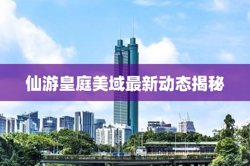 仙游皇庭美域最新动态揭秘