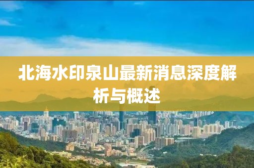 北海水印泉山最新消息深度解析与概述