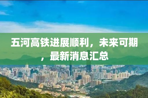 五河高铁进展顺利，未来可期，最新消息汇总