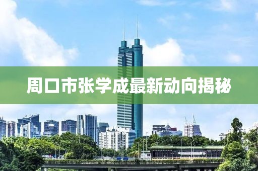 周口市张学成最新动向揭秘