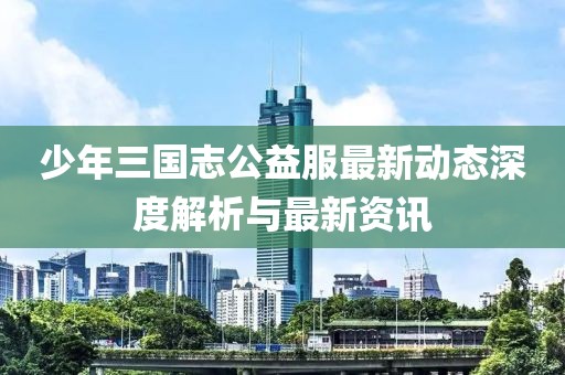少年三国志公益服最新动态深度解析与最新资讯