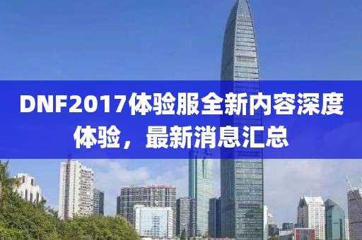 DNF2017体验服全新内容深度体验，最新消息汇总